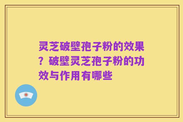 灵芝破壁孢子粉的效果?破壁灵芝孢子粉的功效与作用有哪些