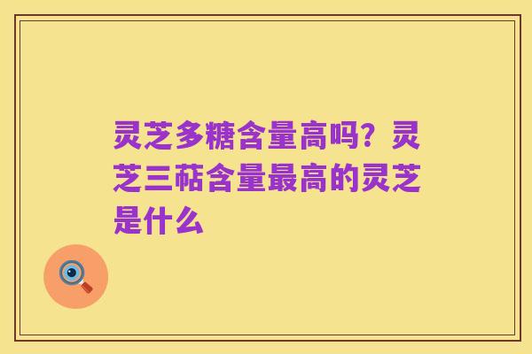 灵芝多糖含量高吗?灵芝三萜含量最高的灵芝是什么