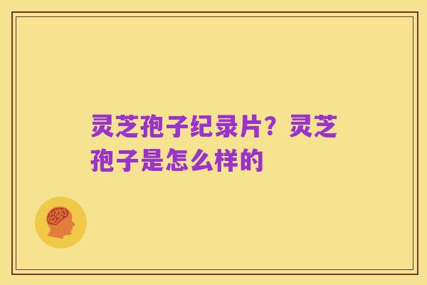 灵芝孢子纪录片?灵芝孢子是怎么样的