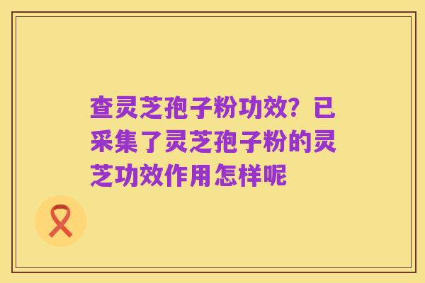 查灵芝孢子粉功效?已采集了灵芝孢子粉的灵芝功效作用怎样呢