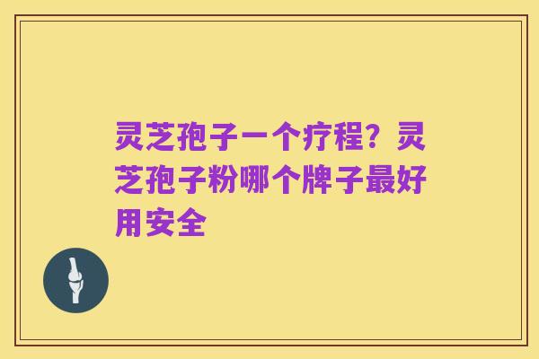 灵芝孢子一个疗程？灵芝孢子粉哪个牌子最好用安全