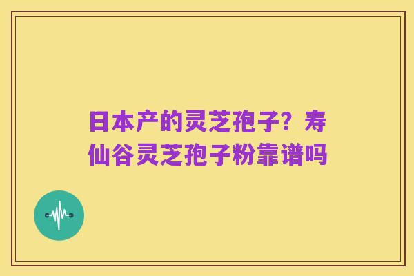 日本产的灵芝孢子？寿仙谷灵芝孢子粉靠谱吗