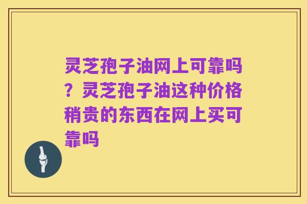 灵芝孢子油网上可靠吗?灵芝孢子油这种价格稍贵的东西在网上买可靠吗