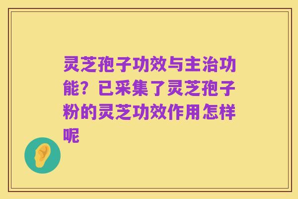 灵芝孢子功效与主治功能?已采集了灵芝孢子粉的灵芝功效作用怎样呢