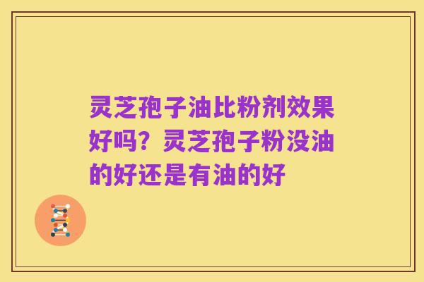 灵芝孢子油比粉剂效果好吗？灵芝孢子粉没油的好还是有油的好