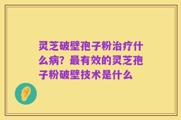 灵芝破壁孢子粉治疗什么病?最有效的灵芝孢子粉破壁技术是什么