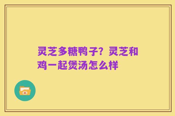 灵芝多糖鸭子?灵芝和鸡一起煲汤怎么样