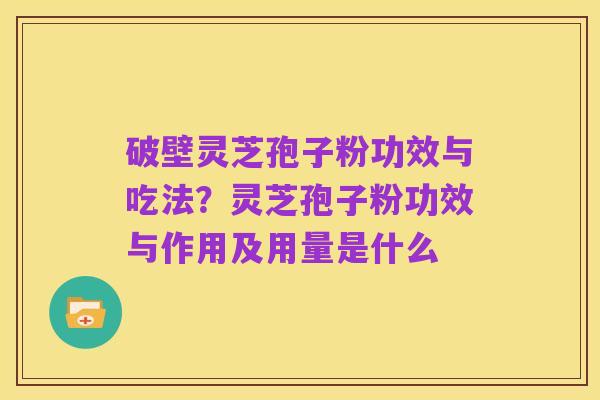 破壁灵芝孢子粉功效与吃法?灵芝孢子粉功效与作用及用量是什么