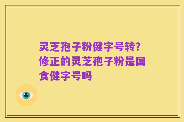 灵芝孢子粉健字号转?修正的灵芝孢子粉是国食健字号吗