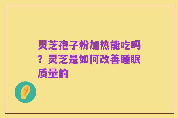 灵芝孢子粉加热能吃吗?灵芝是如何改善睡眠质量的