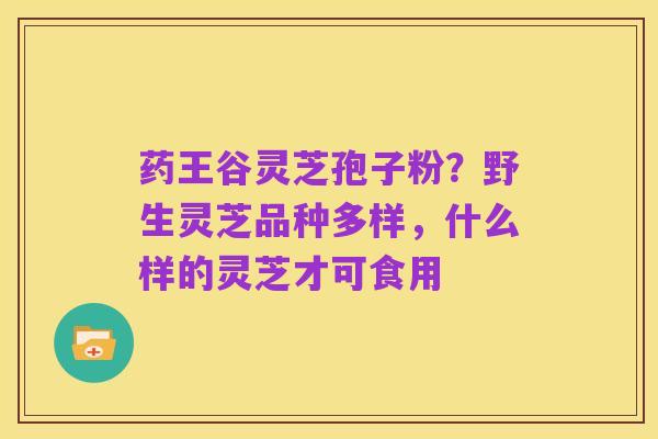 药王谷灵芝孢子粉？野生灵芝品种多样，什么样的灵芝才可食用