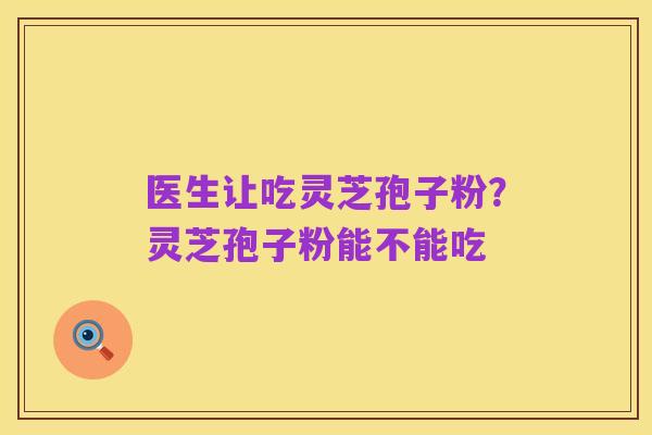 医生让吃灵芝孢子粉?灵芝孢子粉能不能吃