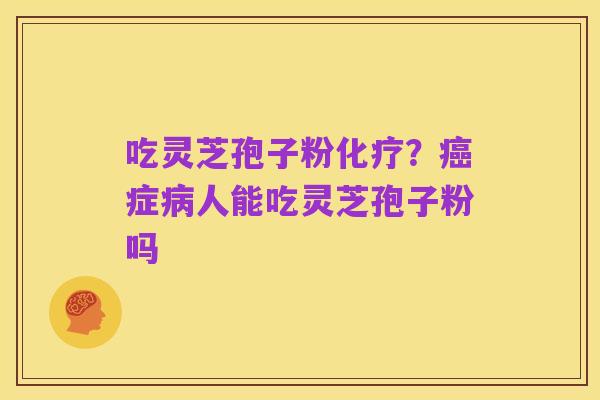 吃灵芝孢子粉化疗?癌症病人能吃灵芝孢子粉吗