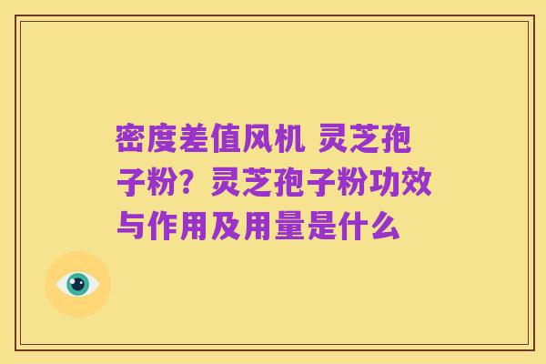 密度差值风机 灵芝孢子粉？灵芝孢子粉功效与作用及用量是什么