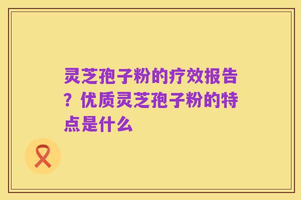 灵芝孢子粉的疗效报告?优质灵芝孢子粉的特点是什么