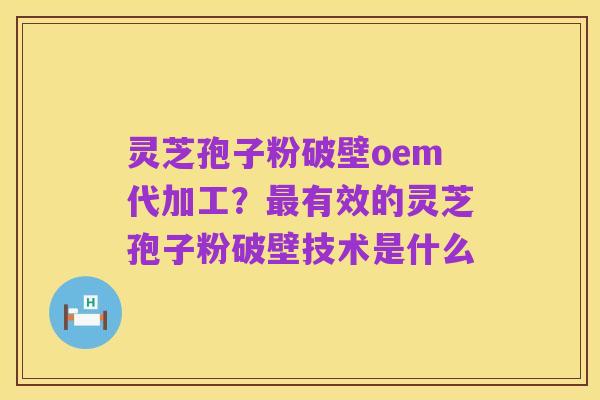 灵芝孢子粉破壁oem代加工?最有效的灵芝孢子粉破壁技术是什么