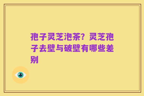 孢子灵芝泡茶？灵芝孢子去壁与破壁有哪些差别
