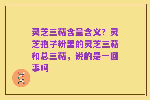 灵芝三萜含量含义？灵芝孢子粉里的灵芝三萜和总三萜，说的是一回事吗