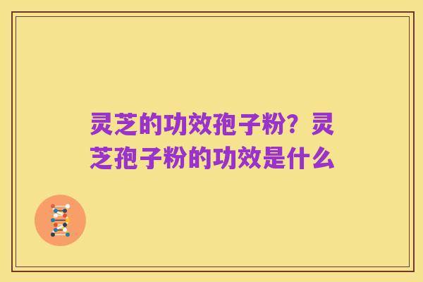 灵芝的功效孢子粉？灵芝孢子粉的功效是什么