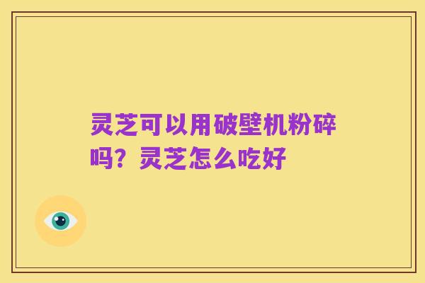 灵芝可以用破壁机粉碎吗?灵芝怎么吃好