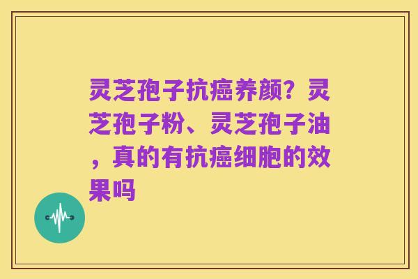 灵芝孢子抗癌养颜?灵芝孢子粉、灵芝孢子油,真的有抗癌细胞的效果吗