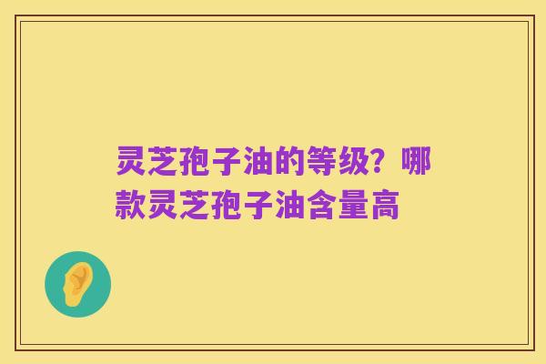灵芝孢子油的等级？哪款灵芝孢子油含量高
