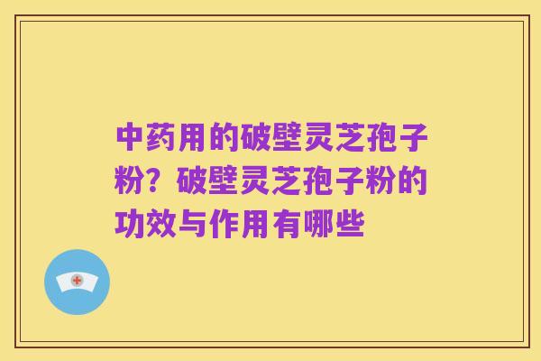 中药用的破壁灵芝孢子粉?破壁灵芝孢子粉的功效与作用有哪些