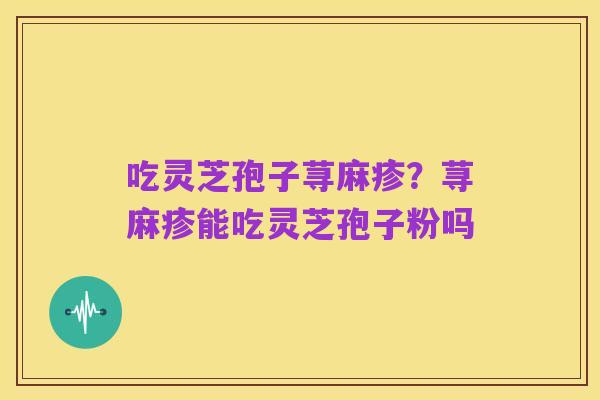 吃灵芝孢子荨麻疹？荨麻疹能吃灵芝孢子粉吗