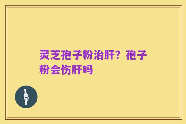 灵芝孢子粉治肝?孢子粉会伤肝吗