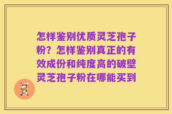 怎样鉴别优质灵芝孢子粉？怎样鉴别真正的有效成份和纯度高的破壁灵芝孢子粉在哪能买到
