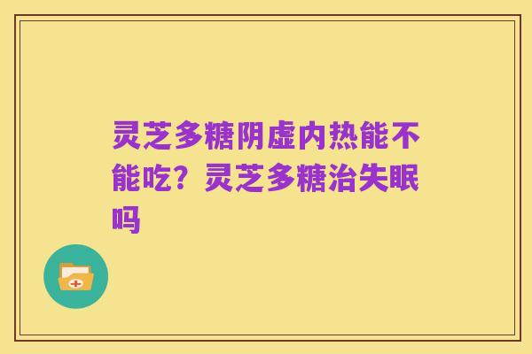 灵芝多糖阴虚内热能不能吃？灵芝多糖治失眠吗