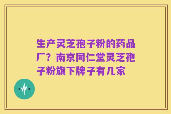 生产灵芝孢子粉的药品厂?南京同仁堂灵芝孢子粉旗下牌子有几家