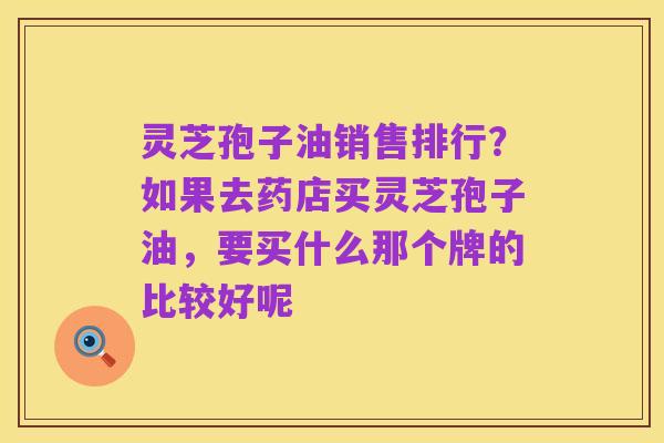 灵芝孢子油销售排行？如果去药店买灵芝孢子油，要买什么那个牌的比较好呢
