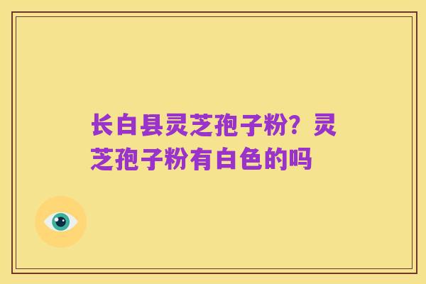 长白县灵芝孢子粉?灵芝孢子粉有白色的吗