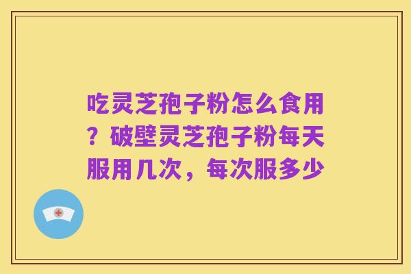 吃灵芝孢子粉怎么食用?破壁灵芝孢子粉每天服用几次,每次服多少