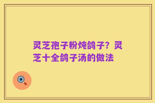 灵芝孢子粉炖鸽子?灵芝十全鸽子汤的做法