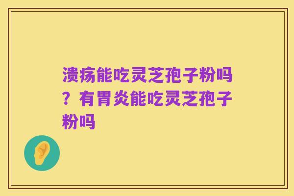 溃疡能吃灵芝孢子粉吗?有胃炎能吃灵芝孢子粉吗