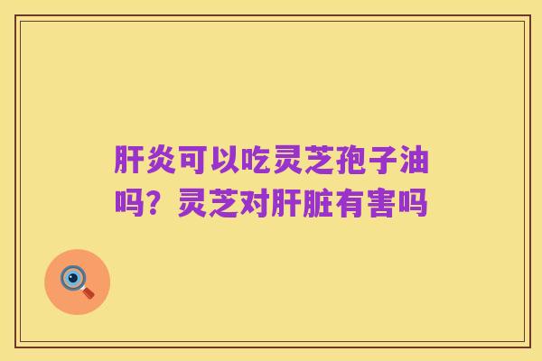 肝炎可以吃灵芝孢子油吗？灵芝对肝脏有害吗
