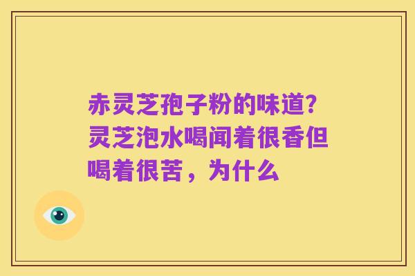 赤灵芝孢子粉的味道？灵芝泡水喝闻着很香但喝着很苦，为什么
