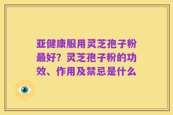 亚健康服用灵芝孢子粉最好?灵芝孢子粉的功效、作用及禁忌是什么