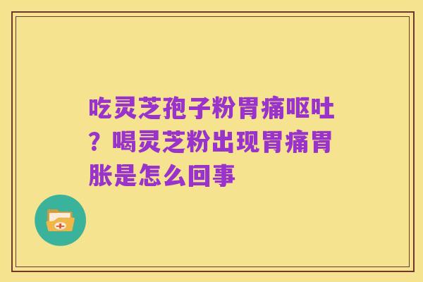吃灵芝孢子粉胃痛呕吐?喝灵芝粉出现胃痛胃胀是怎么回事