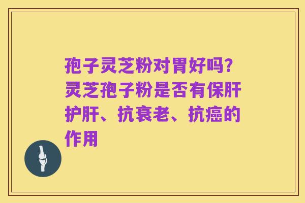 孢子灵芝粉对胃好吗?灵芝孢子粉是否有保肝护肝、抗衰老、抗癌的作用