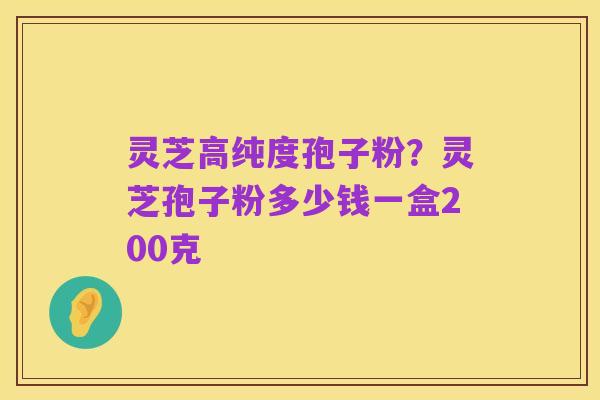 灵芝高纯度孢子粉?灵芝孢子粉多少钱一盒200克