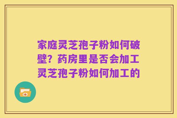 家庭灵芝孢子粉如何破壁?药房里是否会加工灵芝孢子粉如何加工的