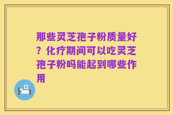那些灵芝孢子粉质量好?化疗期间可以吃灵芝孢子粉吗能起到哪些作用