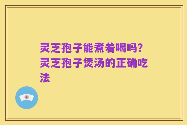 灵芝孢子能煮着喝吗?灵芝孢子煲汤的正确吃法
