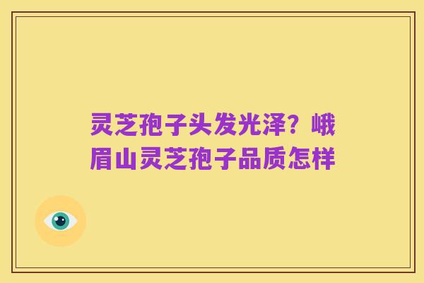 灵芝孢子头发光泽?峨眉山灵芝孢子品质怎样