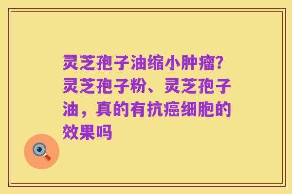 灵芝孢子油缩小肿瘤?灵芝孢子粉、灵芝孢子油,真的有抗癌细胞的效果吗
