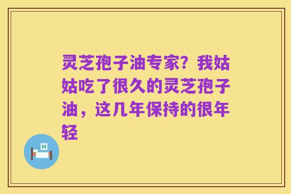 灵芝孢子油专家？我姑姑吃了很久的灵芝孢子油，这几年保持的很年轻
