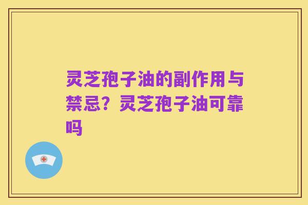 灵芝孢子油的副作用与禁忌?灵芝孢子油可靠吗